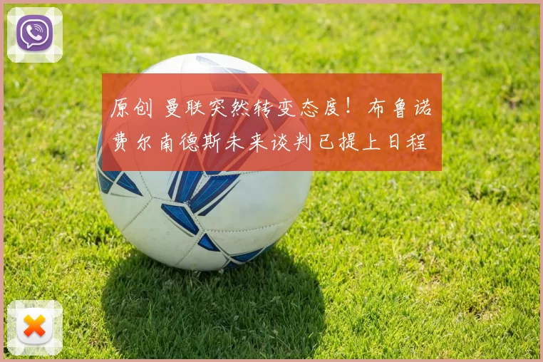 原创 曼联突然转变态度！布鲁诺・费尔南德斯未来谈判已提上日程