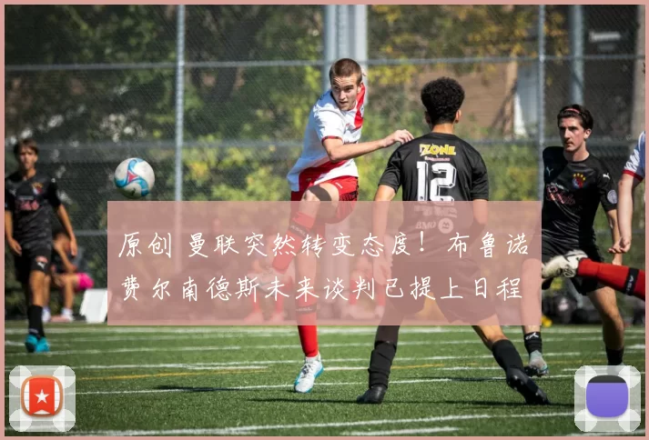 原创 曼联突然转变态度！布鲁诺・费尔南德斯未来谈判已提上日程