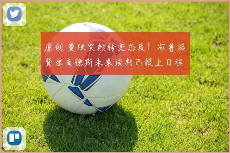 原创 曼联突然转变态度！布鲁诺・费尔南德斯未来谈判已提上日程