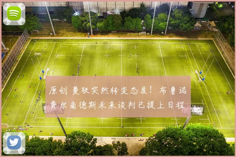 原创 曼联突然转变态度！布鲁诺・费尔南德斯未来谈判已提上日程