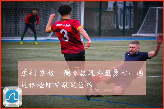 原创 朗佐・鲍尔接近加盟勇士，通过体检即可敲定签约