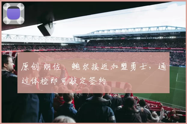 原创 朗佐・鲍尔接近加盟勇士,通过体检即可敲定签约