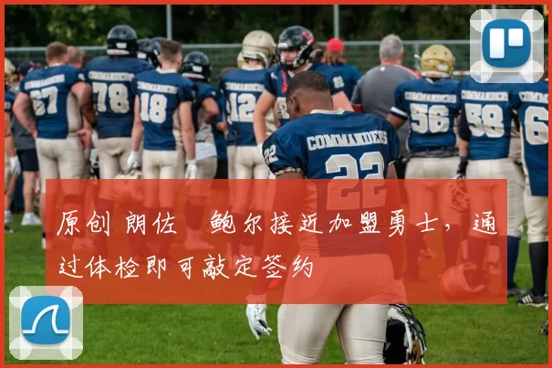 原创 朗佐・鲍尔接近加盟勇士，通过体检即可敲定签约