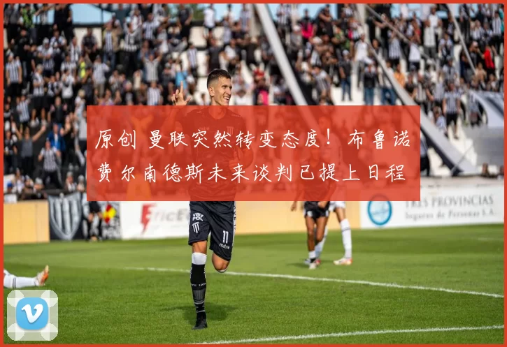 原创 曼联突然转变态度！布鲁诺・费尔南德斯未来谈判已提上日程