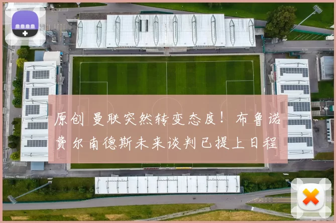 原创 曼联突然转变态度！布鲁诺・费尔南德斯未来谈判已提上日程