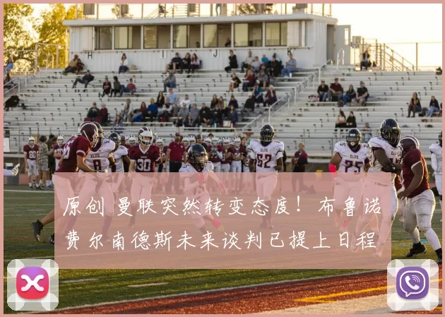 原创 曼联突然转变态度！布鲁诺・费尔南德斯未来谈判已提上日程