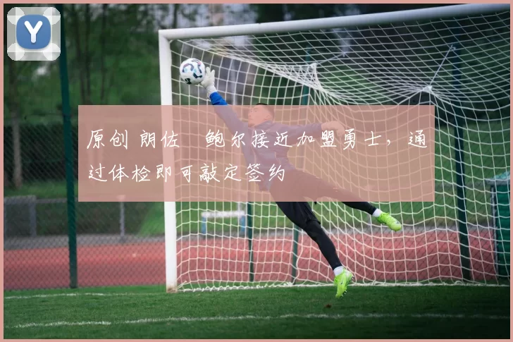 原创 朗佐・鲍尔接近加盟勇士，通过体检即可敲定签约