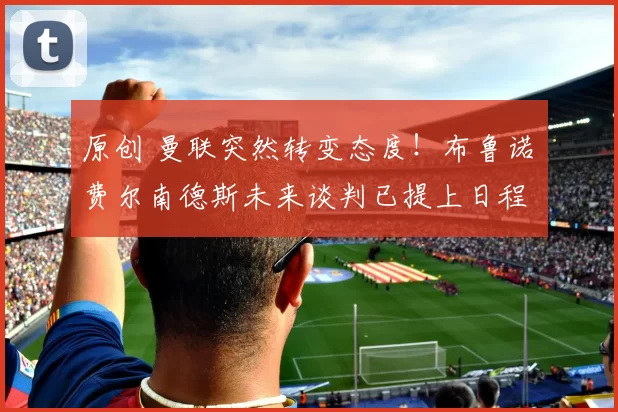 原创 曼联突然转变态度!布鲁诺・费尔南德斯未来谈判已提上日程