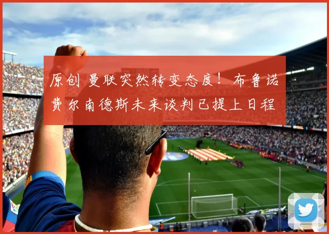 原创 曼联突然转变态度！布鲁诺・费尔南德斯未来谈判已提上日程