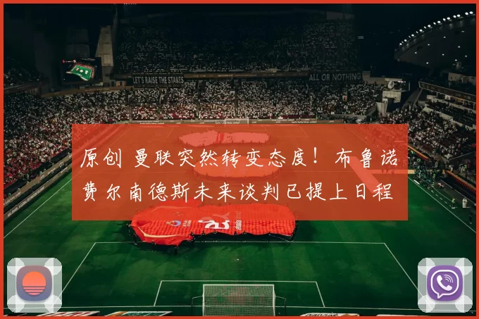 原创 曼联突然转变态度！布鲁诺・费尔南德斯未来谈判已提上日程