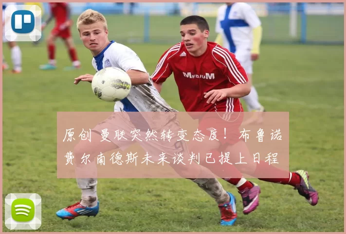 原创 曼联突然转变态度！布鲁诺・费尔南德斯未来谈判已提上日程