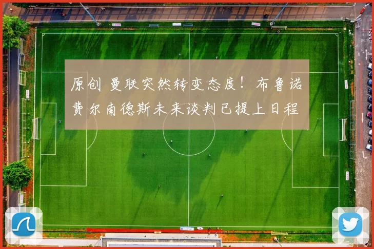 原创 曼联突然转变态度！布鲁诺・费尔南德斯未来谈判已提上日程