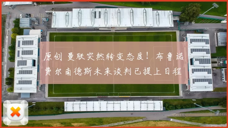 原创 曼联突然转变态度！布鲁诺・费尔南德斯未来谈判已提上日程