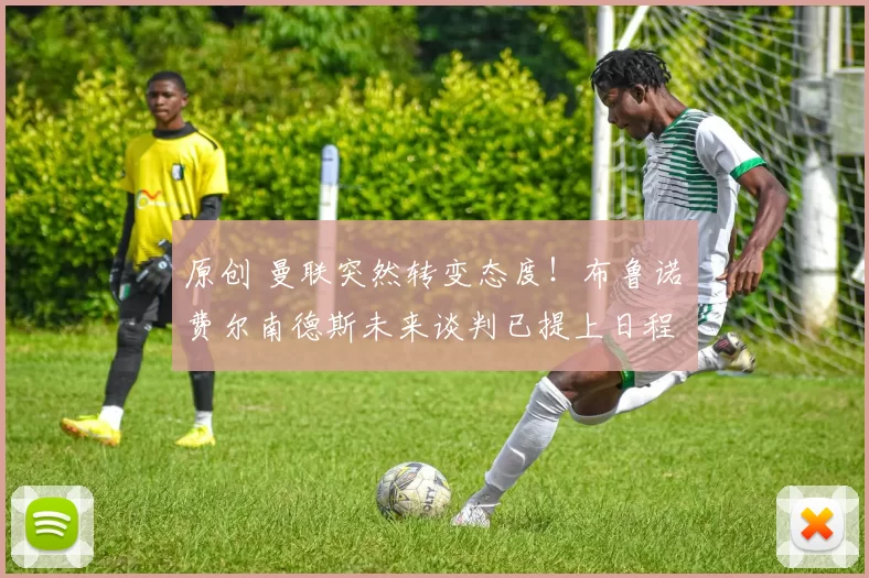 原创 曼联突然转变态度！布鲁诺・费尔南德斯未来谈判已提上日程