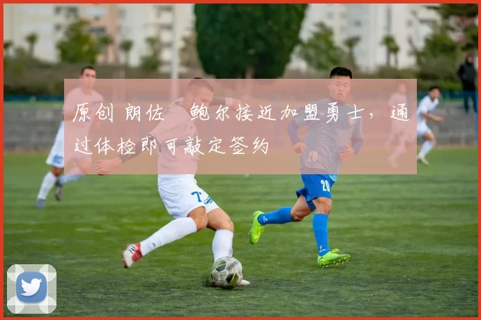 原创 朗佐・鲍尔接近加盟勇士，通过体检即可敲定签约