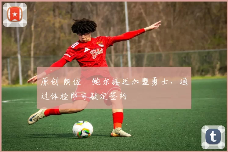 原创 朗佐・鲍尔接近加盟勇士，通过体检即可敲定签约