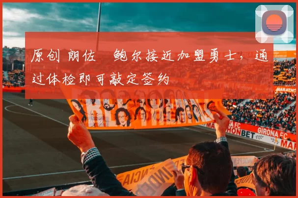 原创 朗佐・鲍尔接近加盟勇士，通过体检即可敲定签约