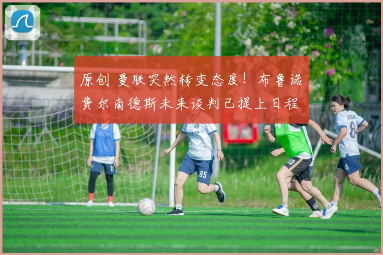 原创 曼联突然转变态度！布鲁诺・费尔南德斯未来谈判已提上日程