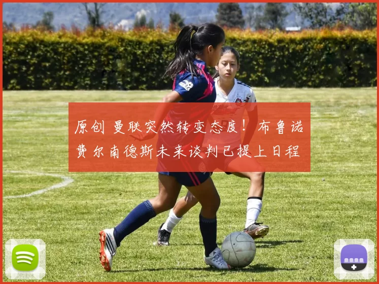 原创 曼联突然转变态度！布鲁诺・费尔南德斯未来谈判已提上日程