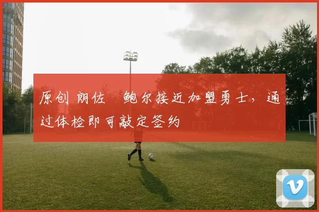 原创 朗佐・鲍尔接近加盟勇士，通过体检即可敲定签约