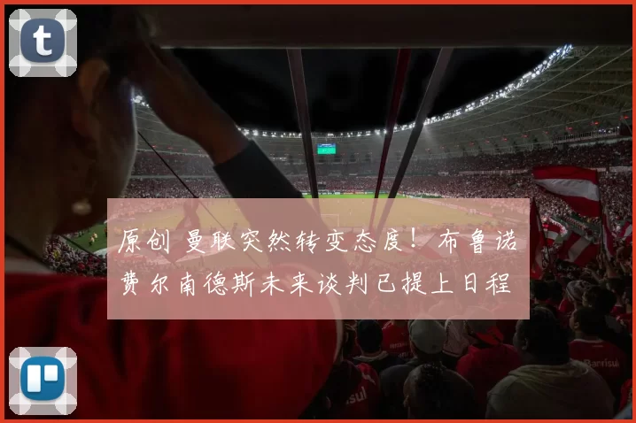 原创 曼联突然转变态度！布鲁诺・费尔南德斯未来谈判已提上日程