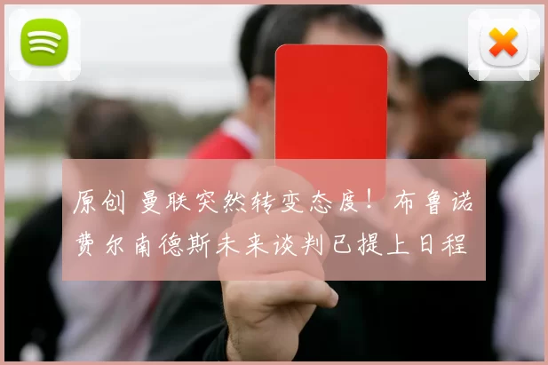 原创 曼联突然转变态度！布鲁诺・费尔南德斯未来谈判已提上日程