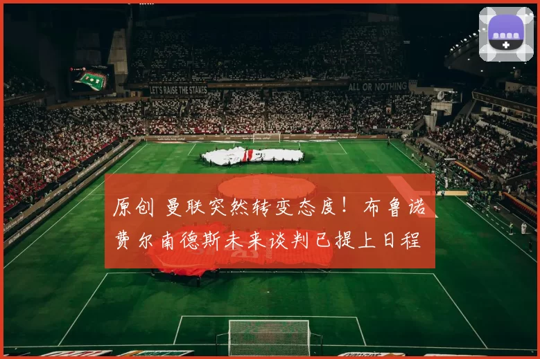 原创 曼联突然转变态度！布鲁诺・费尔南德斯未来谈判已提上日程