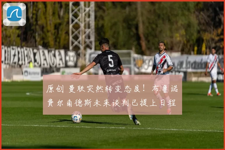 原创 曼联突然转变态度!布鲁诺・费尔南德斯未来谈判已提上日程