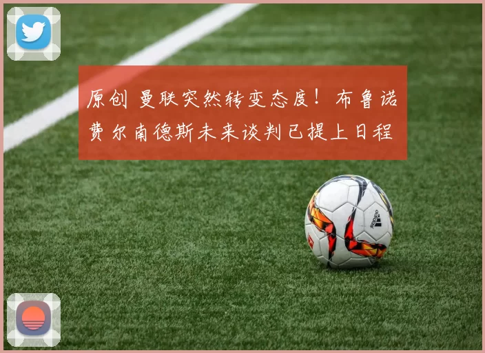 原创 曼联突然转变态度！布鲁诺・费尔南德斯未来谈判已提上日程