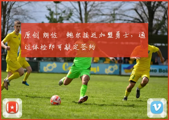 原创 朗佐・鲍尔接近加盟勇士，通过体检即可敲定签约