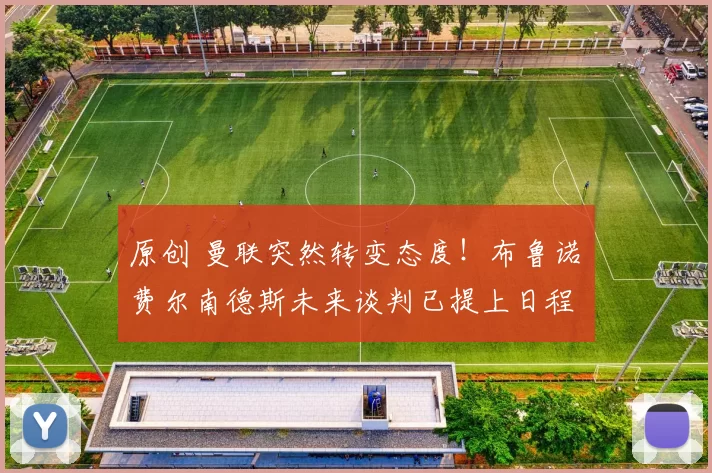 原创 曼联突然转变态度！布鲁诺・费尔南德斯未来谈判已提上日程