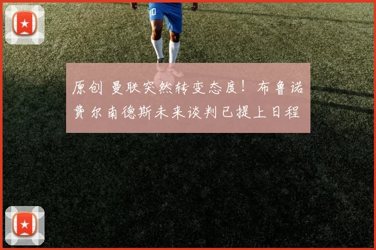 原创 曼联突然转变态度！布鲁诺・费尔南德斯未来谈判已提上日程