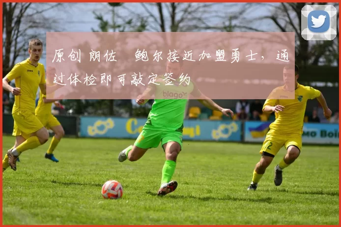 原创 朗佐・鲍尔接近加盟勇士，通过体检即可敲定签约