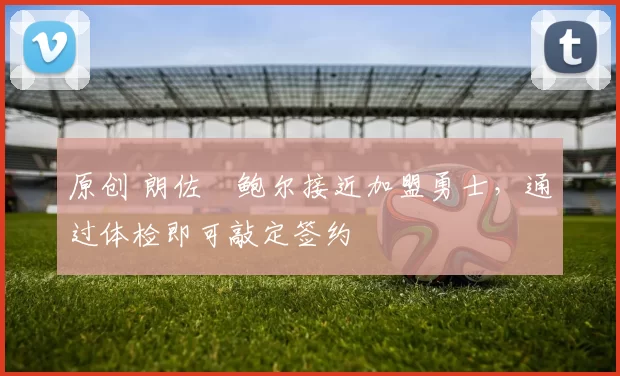 原创 朗佐・鲍尔接近加盟勇士，通过体检即可敲定签约