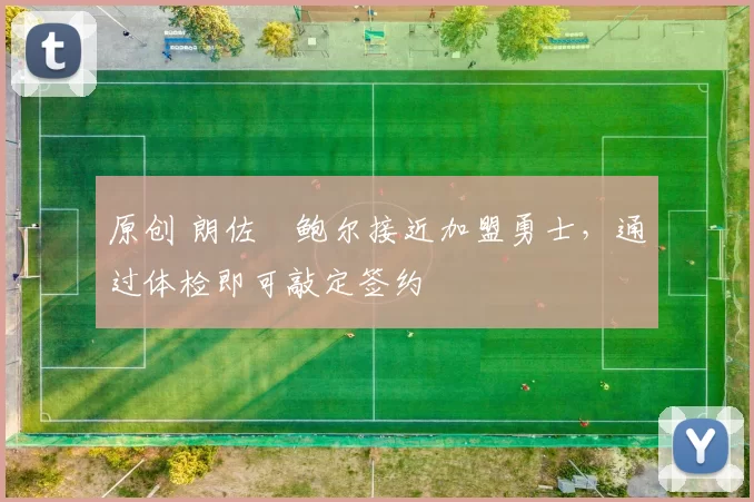 原创 朗佐・鲍尔接近加盟勇士，通过体检即可敲定签约