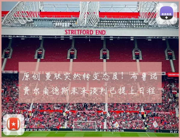 原创 曼联突然转变态度！布鲁诺・费尔南德斯未来谈判已提上日程