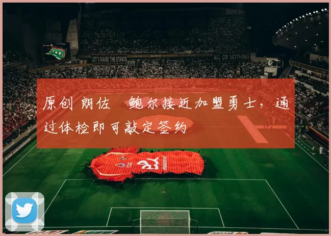 原创 朗佐・鲍尔接近加盟勇士，通过体检即可敲定签约