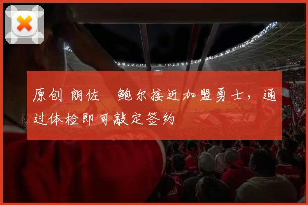 原创 朗佐・鲍尔接近加盟勇士，通过体检即可敲定签约