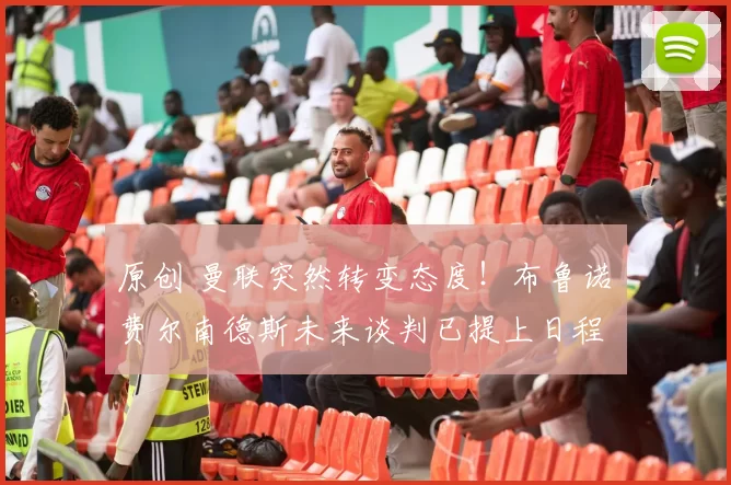 原创 曼联突然转变态度！布鲁诺・费尔南德斯未来谈判已提上日程