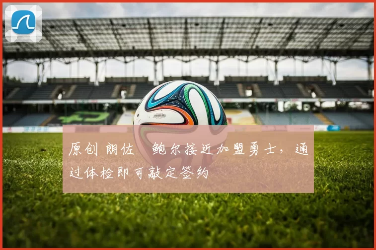 原创 朗佐・鲍尔接近加盟勇士，通过体检即可敲定签约