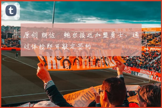 原创 朗佐・鲍尔接近加盟勇士，通过体检即可敲定签约