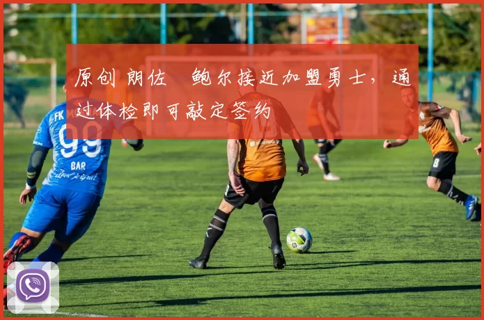 原创 朗佐・鲍尔接近加盟勇士，通过体检即可敲定签约