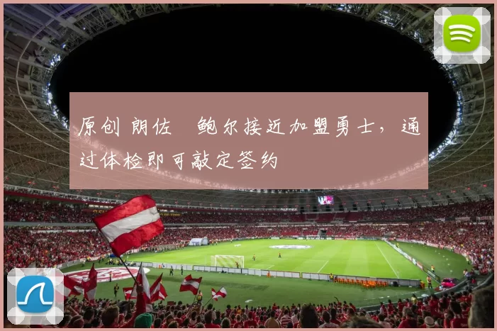 原创 朗佐・鲍尔接近加盟勇士，通过体检即可敲定签约