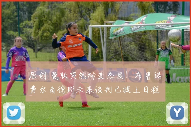 原创 曼联突然转变态度！布鲁诺・费尔南德斯未来谈判已提上日程