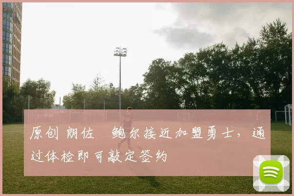 原创 朗佐・鲍尔接近加盟勇士，通过体检即可敲定签约