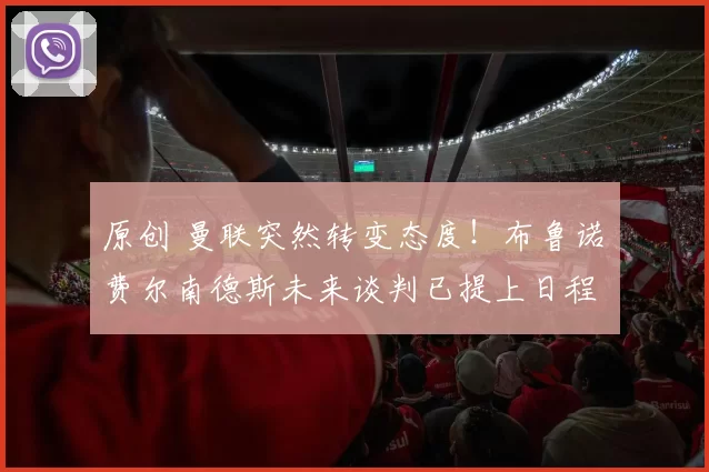 原创 曼联突然转变态度！布鲁诺・费尔南德斯未来谈判已提上日程