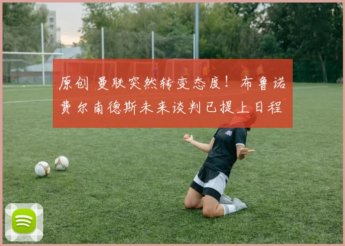 原创 曼联突然转变态度！布鲁诺・费尔南德斯未来谈判已提上日程