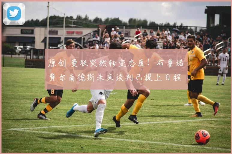 原创 曼联突然转变态度！布鲁诺・费尔南德斯未来谈判已提上日程