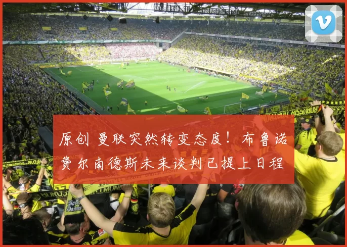 原创 曼联突然转变态度！布鲁诺・费尔南德斯未来谈判已提上日程