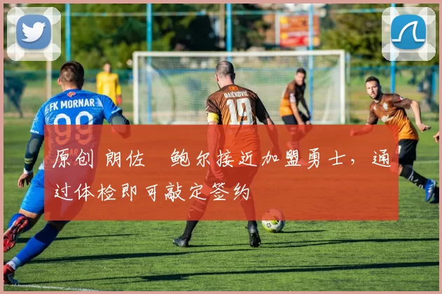 原创 朗佐・鲍尔接近加盟勇士，通过体检即可敲定签约